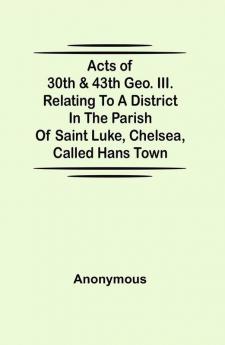 Acts of 30th & 43th Geo. III. relating to a district in the Parish of Saint Luke Chelsea called Hans Town