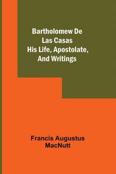 Bartholomew De Las Casas; His Life Apostolate And Writings