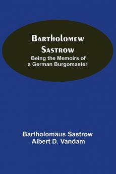 Bartholomew Sastrow: Being The Memoirs Of A German Burgomaster