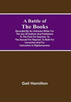 A Battle Of The Books Recorded By An Unknown Writer For The Use Of Authors And Publishers To The First For Doctrine To The Second For Reproof To Both For Correction And For Instruction In Righteousness