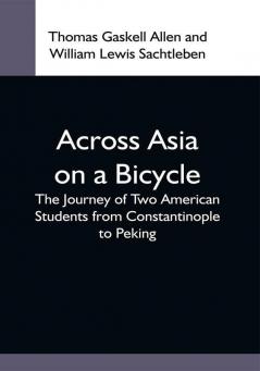 Across Asia On A Bicycle; The Journey Of Two American Students From Constantinople To Peking