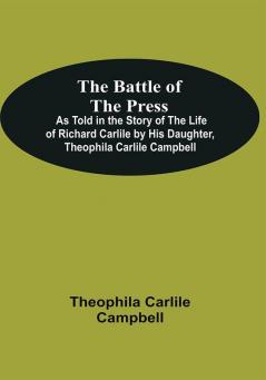 The Battle Of The Press; As Told In The Story Of The Life Of Richard Carlile By His Daughter Theophila Carlile Campbell