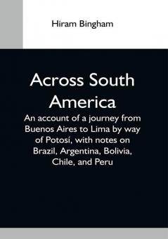 Across South America; An Account Of A Journey From Buenos Aires To Lima By Way Of Potosí With Notes On Brazil Argentina Bolivia Chile And Peru