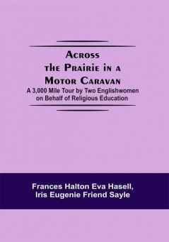 Across The Prairie In A Motor Caravan; A 3000 Mile Tour By Two Englishwomen On Behalf Of Religious Education