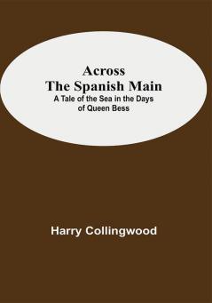 Across The Spanish Main: A Tale Of The Sea In The Days Of Queen Bess