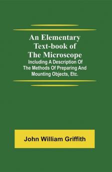 An Elementary Text-book of the Microscope; including a description of the methods of preparing and mounting objects etc.