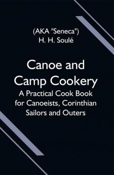 Canoe and Camp Cookery; A Practical Cook Book for Canoeists Corinthian Sailors and Outers