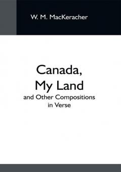 Canada My Land; And Other Compositions In Verse