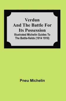 Verdun and the Battle for its Possession; Illustrated Michelin Guides to the Battle-Fields (1914 1918)