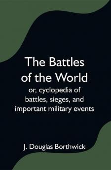 The Battles of the World; or cyclopedia of battles sieges and important military events