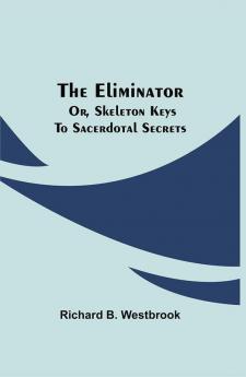 The Eliminator; or Skeleton Keys to Sacerdotal Secrets