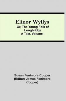 Elinor Wyllys; Or The Young Folk of Longbridge: A Tale. Volume I