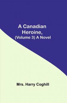 A Canadian Heroine (Volume 3) A Novel