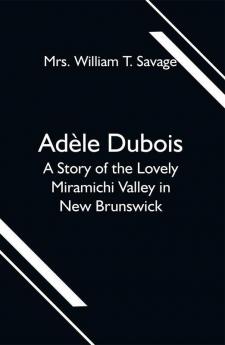 Adèle Dubois; A Story of the Lovely Miramichi Valley in New Brunswick