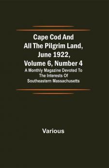 Cape Cod and All the Pilgrim Land June 1922 Volume 6 Number 4; A Monthly Magazine Devoted to the Interests of Southeastern Massachusetts