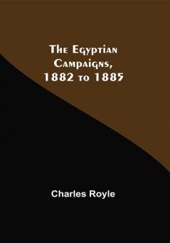 The Egyptian Campaigns 1882 To 1885