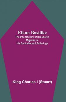 Eikon Basilike; The Pourtracture Of His Sacred Majestie In His Solitudes And Sufferings