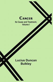 Cancer: Its Cause and Treatment Volume I