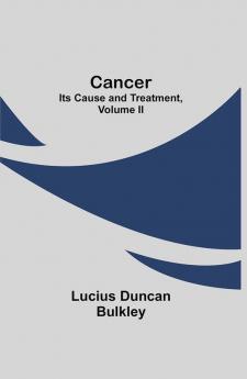 Cancer: Its Cause and Treatment Volume II