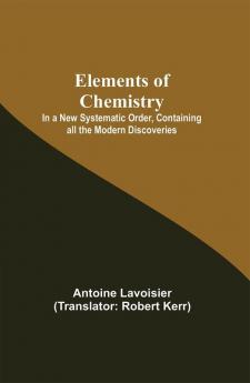 Elements of Chemistry; In a New Systematic Order Containing all the Modern Discoveries