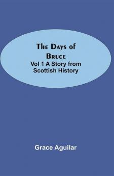 The Days of Bruce Vol 1 A Story from Scottish History