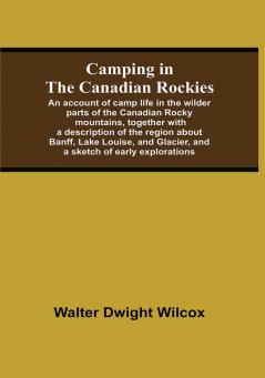 Camping In The Canadian Rockies; An Account Of Camp Life In The Wilder Parts Of The Canadian Rocky Mountains Together With A Description Of The Region About Banff Lake Louise And Glacier And A Sketch Of Early Explorations.