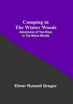 Camping In The Winter Woods: Adventures Of Two Boys In The Maine Woods