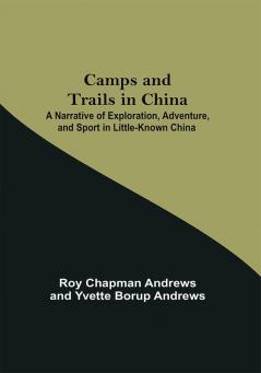 Camps And Trails In China; A Narrative Of Exploration Adventure And Sport In Little-Known China