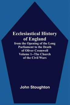 Ecclesiastical History Of England From The Opening Of The Long Parliament To The Death Of Oliver Cromwell Volume 1--The Church Of The Civil Wars