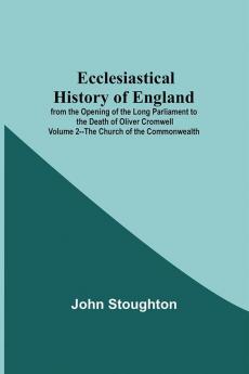 Ecclesiastical History Of England From The Opening Of The Long Parliament To The Death Of Oliver CromwellVolume 2--The Church Of The Commonwealth