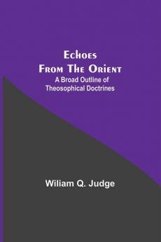 Echoes From The Orient: A Broad Outline Of Theosophical Doctrines