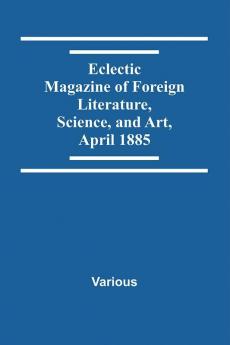 Eclectic Magazine Of Foreign Literature Science And Art April 1885