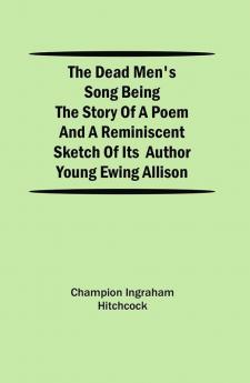 The Dead Men's Song Being the Story of a Poem and a Reminiscent Sketch of its Author Young Ewing Allison