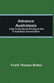 Advance Australasia: A Day-to-Day Record of a Recent Visit to Australasia. Second Edition.