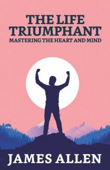 The Life Triumphant: Mastering The Heart And Mind