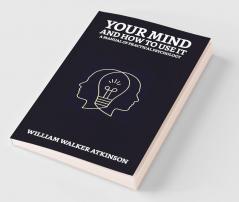 Your Mind and How to Use It: A Manual of Practical Psychology