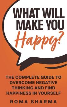 What Will Make You Happy?: The Complete Guide to Overcome Negative Thinking and Find Happiness in Yourself: 3 (Boost Your Self-Esteem and Confidence)