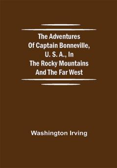 The Adventures of Captain Bonneville U. S. A. in the Rocky Mountains and the Far West