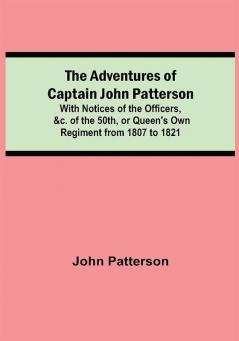 The Adventures of Captain John Patterson; With Notices of the Officers &c. of the 50th or Queen's Own Regiment from 1807 to 1821