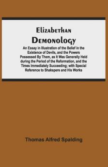 Elizabethan Demonology; An Essay In Illustration Of The Belief In The Existence Of Devils And The Powers Possessed By Them As It Was Generally Held ... Succeeding; With Special Reference To Shak