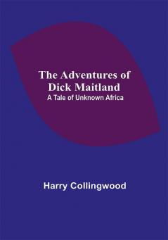 The Adventures of Dick Maitland: A Tale of Unknown Africa