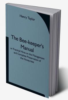 The Bee-keeper's Manual; or Practical Hints on the Management and Complete Preservation of the Honey-bee.