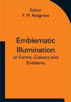 Emblematic Illumination; or Forms Colours and Emblems; Suitable for Illuminating Texts of Holy Scripture in Large Style in Oils or Water-colours.