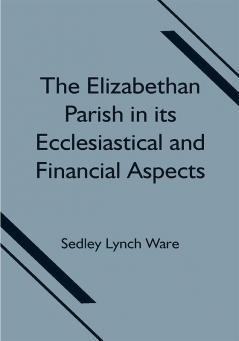 The Elizabethan Parish in its Ecclesiastical and Financial Aspects