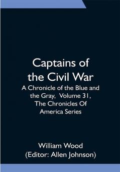 Captains of the Civil War: A Chronicle of the Blue and the Gray Volume 31 The Chronicles Of America Series