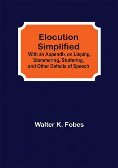 Elocution Simplified; With an Appendix on Lisping Stammering Stuttering and Other Defects of Speech.