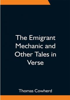 The Emigrant Mechanic and Other Tales in Verse; Together with Numerous Songs Upon Canadian Subjects