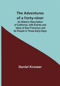 The Adventures of a Forty-niner; An Historic Description of California with Events and Ideas of San Francisco and Its People in Those Early Days