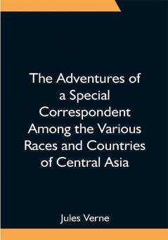 The Adventures of a Special Correspondent Among the Various Races and Countries of Central Asia; Being the Exploits and Experiences of Claudius Bombarnac of The Twentieth Century