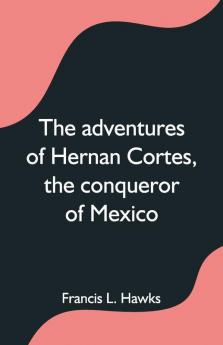 The Adventures Of Hernan Cortes The Conqueror Of Mexico